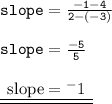{ \tt{slope =  \frac{ - 1 - 4}{2 - ( - 3)} }} \\  \\ { \tt{slope =  \frac{ - 5}{5} }} \\  \\ {  \underline{ \underline{ \rm{ \:  \: slope =   {}^{ - } 1 \:  \: }}}}