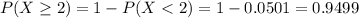 P(X \geq 2) = 1 - P(X < 2) = 1 - 0.0501 = 0.9499