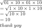 \sqrt{01 \times 10 \times 01 \times 10}  \\  =  \sqrt{1 \times 10 \times 1 \times 10}  \\  =  \sqrt{10 \times 10}  \\  = 10 \\ thank \: yoy