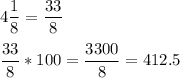 4\dfrac{1}{8}=\dfrac{33}{8}\\\\\dfrac{33}{8}*100 =\dfrac{3300}{8}=412.5