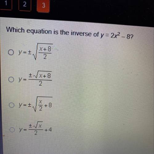 Which equation is the inverse of y = 2x2 - 8?

O y=+
X+8
2
2 y + / +8
2
o y=+
Х
+8
+
O y =
2