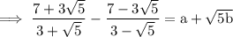 \rm \: \implies \dfrac{7 + 3 \sqrt{5} }{3 +  \sqrt{5} }  - \dfrac{7  -  3 \sqrt{5} }{3 -   \sqrt{5} }= a +  \sqrt{5b}