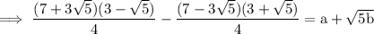 \rm \: \implies \dfrac{(7 + 3 \sqrt{5})(3 -   \sqrt{5}) }{4}  - \dfrac{(7  -  3 \sqrt{5}) (3 +  \sqrt{5})}{4 } =  a  + \sqrt{5b}