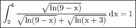 \boxed{\tt{ \displaystyle\int_{2}^{4}\rm  \frac{ \sqrt{ln(9 - x)} }{ \sqrt{ln(9 - x)} +  \sqrt{ln(x + 3)}  }  \: dx = 1}}