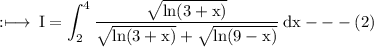 \rm :\longmapsto\:I = \displaystyle\int_{2}^{4}\rm  \frac{ \sqrt{ln(3 + x)} }{ \sqrt{ln(3 + x)} +  \sqrt{ln(9 - x)}  }  \: dx -  -  - (2)