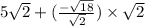 5 \sqrt{2}   + (  \frac{ -  \sqrt{18} }{ \sqrt{2} } ) \times  \sqrt{2}