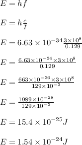 E = hf \\  \\ E = h \frac{c}{λ}  \\  \\ E = 6.63 \times  {10}^{ - 34}  \frac{3 \times  {10}^{8} }{0.129}  \\  \\ E =  \frac{6.63 \times  {10}^{ - 34}  \times 3 \times  {10}^{8} }{0.129}  \\  \\ E =  \frac{663 \times  {10}^{ - 36}  \times 3 \times  {10}^{8} }{129 \times  {10}^{ - 3} }  \\  \\E =  \frac{1989 \times  {10}^{ - 28} }{129 \times  {10}^{ - 3} }   \\  \\ E = 15.4 \times  {10}^{ - 25} J \\  \\ E = 1.54 \times  {10}^{ - 24} J