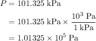 \begin{aligned}P &= 101.325\; \rm kPa \\ &= 101.325 \; \rm kPa \times \frac{10^{3}\; \rm Pa}{1\; \rm kPa} \\ &= 1.01325 \times 10^{5}\; \rm Pa\end{aligned}