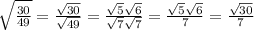 \sqrt{ \frac{30}{49} }   =  \frac{ \sqrt{30} }{ \sqrt{49} }  =  \frac{ \sqrt{5} \sqrt{6}  }{ \sqrt{7}  \sqrt{7} }  =  \frac{ \sqrt{5} \sqrt{6}  }{7}  =  \frac{ \sqrt{30} }{7}