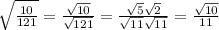 \sqrt{ \frac{10}{121} }  =  \frac{ \sqrt{10} }{ \sqrt{121} }  =  \frac{ \sqrt{5} \sqrt{2}  }{ \sqrt{11} \sqrt{11}  }  =  \frac{ \sqrt{10} }{11}
