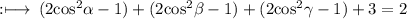 \rm :\longmapsto\: (2{cos}^{2} \alpha  - 1)+ (2{cos}^{2} \beta  - 1)+ (2 {cos}^{2} \gamma  - 1) + 3= 2