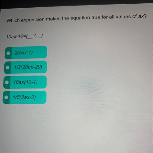 Which expression makes the equation true for all values of ax?

10ax-10=C?
215ax-1)
1/2/20ax-20)
1