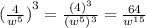 {( \frac{4}{ {w}^{5} }) }^{3}  =  \frac{ ({4)}^{3} }{( {w}^{5} ) ^{3} }  =  \frac{64}{ {w}^{15} }