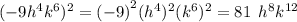 {( - 9 {h}^{4}  {k}^{6} })^{2}  =  {( - 9)}^{2}   {( {h}^{4} })^{2}  {( {k}^{6} })^{2}  = 81 \:  \:  {h}^{8}  {k}^{12}