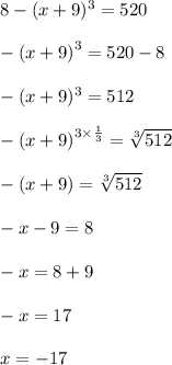 8 -( x + 9)^{3}  = 520 \\  \\  -  {(x + 9)}^{3} = 520  - 8 \\ \\    - (x + 9) ^{3}   = 512 \\ \\   -  {(x + 9)}^{3 \times  \frac{1}{3} }  =  \sqrt[3]{512}  \\  \\   - (x + 9) =  \sqrt[3]{512}  \\  \\  - x - 9 = 8 \\  \\  - x = 8 + 9 \\  \\  - x = 17 \\  \\ x =  - 17