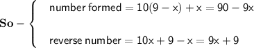 \begin{gathered}\begin{gathered}\bf\: So-\begin{cases} &\sf{number \: formed = 10 (9 - x) + x = 90 - 9x} \\ \\  &\sf{reverse \: number = 10x + 9 - x= 9x + 9} \end{cases}\end{gathered}\end{gathered}