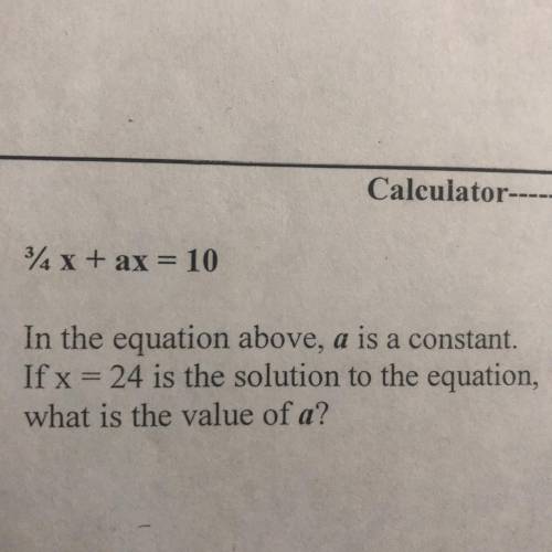 3/4x + ax=10 in the equation above, a is a constant. if x=24 is the solution to the equation, what