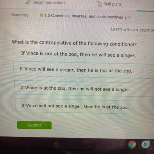 What is the contrapositive of the following conditional?

If Vince is not at the zoo, then he will