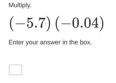 Multiply.
(−5.7)(−0.04)
Enter your answer in the box.