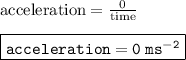 { \rm{acceleration =  \frac{0}{time} }} \\  \\ { \boxed{ \tt{acceleration = 0 \: m {s}^{ - 2} }}}