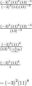 \frac{ {( - 3)}^{7} {(11)}^{9} {(13)}^{ - 3}   }{ {( - 3)}^{5}(11) {(13)}^{ - 3}  }  \\  \\  \\  \\  \frac{ {( - 3)}^{2} {(11)}^{8}  {(13)}^{ - 3}  }{ {(13)}^{ - 3} }  \\  \\  \\  \frac{ {( - 3)}^{2} {(11)}^{8}  }{ {(13)}^{3}( \frac{1}{ {(13)}^{3} })  }  \\  \\  \\  \frac{ {( - 3)}^{2} {(11)}^{8}  }{1}  \\  \\  \\ =   {( - 3)}^{2}  {(11)}^{8}