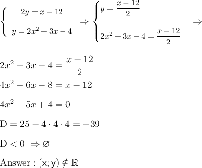 \displaystyle \left \{\begin{array}{ccc}  2y=x-12 \\\\y=2x^2+3x-4  \end{array } \right. \Rightarrow \begin{cases} y =\dfrac{x-12}{2}  \\\\ 2x^2+3x-4=\dfrac{x-12}{2} \end{cases }  \Rightarrow   \\\\\\ 2x^2+3x-4=\frac{x-12}{2}  \\\\4x^2+6x-8=x-12 \\\\4x^2+5x+4=0 \\\\ \rm D=25-4\cdot 4\cdot 4=-39  \\\\D