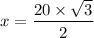 x =  \dfrac{20 \times  \sqrt{3} }{ {2} }