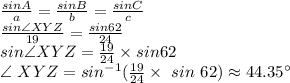 \frac{sinA}{a} =\frac{sinB}{b} =\frac{sinC}{c} \\\frac{sin \angle XYZ}{19} =\frac{sin 62}{24} \\sin \angle XYZ=\frac{19}{24} \times sin 62\\\angle ~XYZ=sin^{-1}(\frac{19}{24} \times ~sin~62) \approx 44.35^\circ