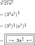{ \tt{ \sqrt[3]{27 {a}^{5} } }} \\  \\  =  { \rm{( {3}^{3}  {a}^{5}) }^{ \frac{1}{3} } } \\  \\  = { \rm{( {3}^{3} )   {}^{ \frac{1}{3} }( {a}^{5})    {}^{ \frac{1}{3} }   }} \\  \\  = { \boxed{ \boxed{ \tt{ \:  \hookrightarrow \: 3 {a}^{ \frac{5}{3} }  \:  \hookleftarrow}}}}