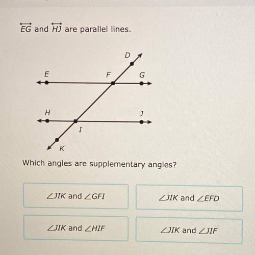 Question:

EG and HJ are parallel lines ,which angles are supplementary angles? 
 A-(JIK)an