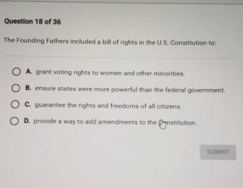 Question 18 of 36 The Founding Fathers included a bill of rights in the U.S. Constitution to: a O A