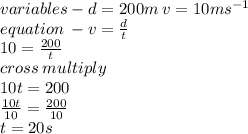 variables  - d = 200m \: v = 10 m {s}^{ - 1}  \\ equation \:   - v =  \frac{d}{t}  \\ 10 = \frac{200}{t}  \\ cross \: multiply \\ 10t = 200 \\  \frac{10t}{10}  =   \frac{200}{10}  \\ t = 20s