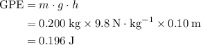 \begin{aligned}\text{GPE} &= m \cdot g \cdot h \\ &= 0.200\; \rm kg \times 9.8\; \rm N \cdot kg^{-1} \times 0.10\; \rm m \\ &= 0.196\; \rm J\end{aligned}