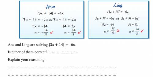 Ana and Ling are solving |3x + 14| = -6x.

Is either of them correct?.............................