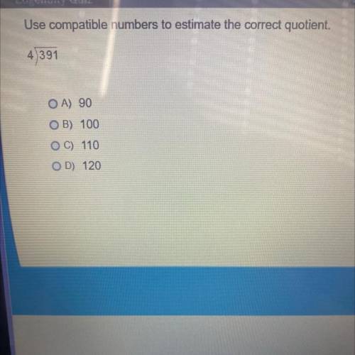 Use compatible numbers to estimate the correct quotient.

4)391
——-
A) 90
B) 100
C) 110
D) 120
hel