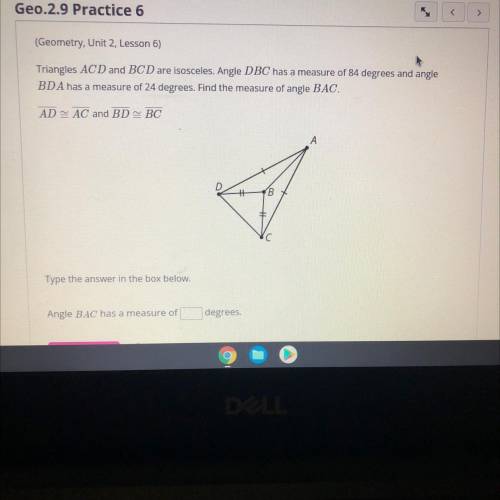 Geometry, Unit 2, Lesson 6)

Triangles ACD and BCD are isosceles. Angle DBC has a measure of 84 de