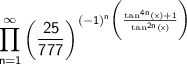 \large \displaystyle\sf \prod^{ \infty }_{n = 1} \bigg( \frac{25}{777} \bigg)^{ {( - 1)}^{n} \bigg( \frac{ \tan^{4n} (x) + 1}{ \tan ^{2n} (x) } \bigg) }