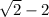 \sqrt{2} - 2