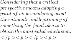 Considering  \: that  \: a \:  critical  \: \\  perspective \:  means \:  adopting \:  a \:  \\  point  \: of \:  view  \: wondering \:  about \: \\   the  \: rationale  \: and \:  legitimacy \:  of \:  \\  something \:  the  \: final \:  idea \:  is \:  to \:   \\ obtain \:  the  \: most  \: valid  \: conclusion. \\
