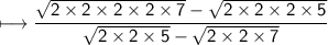 \sf\longmapsto\dfrac{\sqrt{2\times2\times2\times2\times7}-\sqrt{2\times2\times2\times5}}{\sqrt{2\times2\times5}-\sqrt{2\times2\times7}}