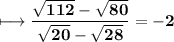 \longmapsto\bf\dfrac{\sqrt{112}-\sqrt{80}}{\sqrt{20}-\sqrt{28}}=-2