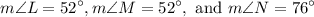 \displaystyle m\angle L = 52^\circ, m\angle M = 52^\circ, \text{ and } m\angle N = 76^\circ