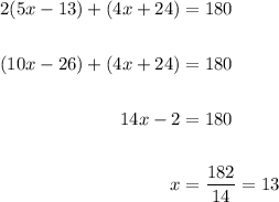 \displaystyle \begin{aligned} 2(5x-13)+ (4x+24) & = 180\\ \\ (10x -26) + (4x +24) & = 180 \\ \\ 14x - 2 & = 180 \\ \\ x & = \frac{182}{14} =13  \end{aligned}