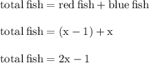 { \rm{total \: fish = red \: fish + blue \: fish}} \\  \\ {  \rm{total \: fish = (x - 1) + x}} \\  \\ { \rm{total \: fish = 2x - 1}}