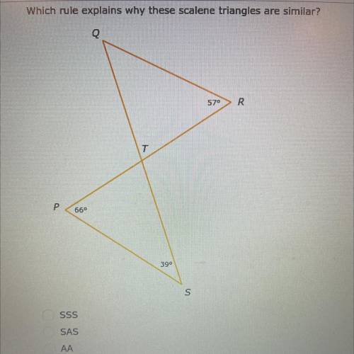 Which rule explains why these scalene triangles are similar?

A. SSS 
B. SAS
C. AA
D. None of the