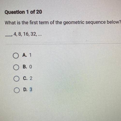 What is the first term of the geometric sequence below?

__ 4, 8, 16, 32,...
A. 1
B. o
C. 2
D. 3