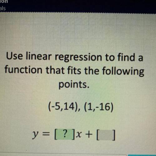 Use linear regression to find a

function that fits the following
points.
(-5,14), (1,-16)
y = [ ?