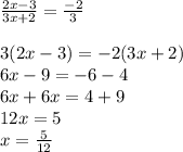\frac{2x - 3}{3x + 2}  =  \frac{ - 2}{3}  \\  \\ 3(2x - 3) =  - 2(3x + 2) \\ 6x - 9 =  - 6 - 4 \\ 6x + 6x = 4 + 9 \\ 12x = 5 \\ x =  \frac{5}{12}