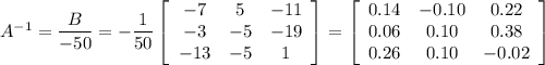 A^{-1}=\dfrac{B}{-50}=-\dfrac{1}{50}\left[\begin{array}{ccc}-7&5&-11\\-3&-5&-19\\-13&-5&1\end{array}\right] =\left[\begin{array}{ccc}0.14&-0.10&0.22\\0.06&0.10&0.38\\0.26&0.10&-0.02\end{array}\right]