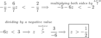 -\cfrac{5}{7}-\cfrac{6}{7}z~~ < ~~-\cfrac{2}{7}\implies \stackrel{\textit{multiplying both sides by }\stackrel{LCD}{7}}{-5-6z~~ < ~~-2} \\\\\\ \stackrel{\textit{dividing by a negative value}}{-6z~}~\cfrac{3}{-6}}\implies \boxed{z~-\cfrac{1}{2}}